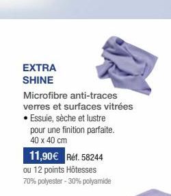 EXTRA SHINE  Microfibre anti-traces verres et surfaces vitrées • Essuie, sèche et lustre pour une finition parfaite. 40 x 40 cm  11,90€ Réf. 58244 ou 12 points Hôtesses 70% polyester -30% polyamide 