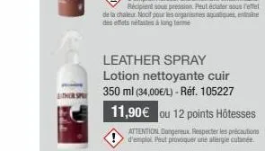 leather spray lotion nettoyante cuir 350 ml (34,00€/l) - réf. 105227 11,90€ ou 12 points hôtesses  attention dangereux. respecter les précautions d'emploi. peut provoquer une allergie cutané. 