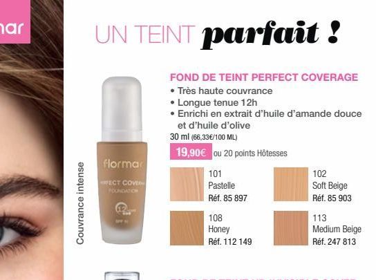 Couvrance intense  UN TEINT parfait !  flormar  RFECT COVER FOUNDATION  FOND DE TEINT PERFECT COVERAGE  • Très haute couvrance  • Longue tenue 12h  • Enrichi en extrait d'huile d'amande douce et d'hui