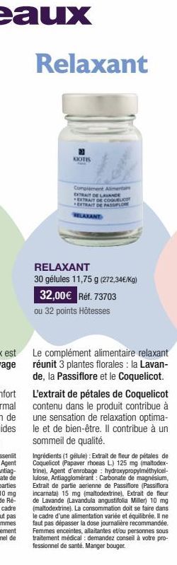 Relaxant  KIOTIS  Complement Alimentaire EXTRAIT DE LAVANDE EXTRAIT DE COGUELICO EXTRAIT DE PASSPFLORE RELAXANT  RELAXANT  30 gélules 11,75 g (272,34€/kg)  32,00€ Réf. 73703  ou 32 points Hôtesses  Le