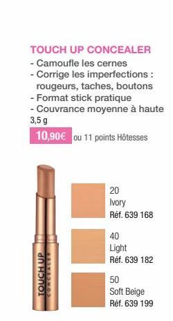 TOUCH UP CONCEALER  - Camoufle les cernes  - Corrige les imperfections: rougeurs, taches, boutons - Format stick pratique  - Couvrance moyenne à haute 3,5g  10,90€ ou 11 points Hôtesses  TOUCH UP  CON