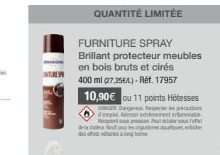 INTURES  QUANTITÉ LIMITÉE  FURNITURE SPRAY Brillant protecteur meubles en bois bruts et cirés  400 ml (27,25€/L) - Réf. 17957  10,90 € ou 11 points Hôtesses  DANGER Dangereux. Respecter les précaution