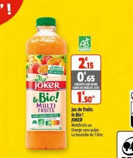 A NOVOR  AB  KH  JOKER le Bio! 1.50  MULTI FRUITS SANS SUCRES ADRITES  2.15 0.65  CRÉDITÉS SUR VOTRE CARTE DE FIDÉLITE, SOM  Jus de fruits le Bio! JOKER Multifruits ou Orange sans pulpe  La bouteille 