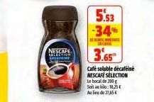 NESCAFE SELECTION  Sel  5.53 -34%  DE  3.65  Café soluble décaféiné NESCAFE SELECTION Le bocal de 200 g Soit au kilo:18,25 € Aus de 27,65€ 