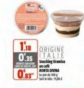 c  0.83  one  bivina  1.18 origine talie  0.35  snacking tiramisu au café bonta divina  le pat de 100g sait le kilo: 11,80 € 