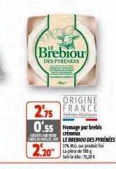 Brebiou  DES PYRÉNÉES  ORIGINE  2.75 FRANCE  Priva  0.55 fromage pur brebis  crémeux  CARTE DE RESTLE BREBIOU DES PYRÉNÉES  2.20  27% MG, sax produit fini La pièce de 180 g  Soit le kilo: 15,28 € 