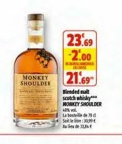 monkey shoulder  23.69 -2.00  en canse  21.69  blended malt scotch whisky*** monkey shoulder  40% vol  la bouteille de 30 d  soit le lite:30,99 €  au lieu de 33,84€ 