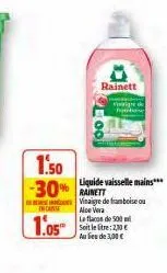 rainett  1.50  -30% rainett  incante  1.05  liquide vaisselle mains***  vinaigre de framboise ou aloe vera  la flacas de 500 soit le litre: 2,30 € au lieu de 3,00 € 