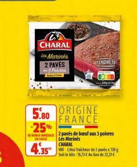 CHARAL  Les Marines  2 PAVÉS  3 Pobres  5.80 -25%  IN CASE  4.35  ORIGINE FRANCE  2 pavés de boeuf aux 3 poivres  Les Marinés CHARAL VBF-L'étui fraicheur de 2 pavės x 130 g Soit le kilo: 16,73 € Au li