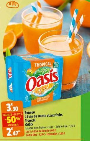 IN  3.30  1ACHETE LE 2  -50%*  SOIT L'UNITÉ  2.47™  TROPICAL  SANS C  Oasis  A  OFUR  Boisson  à l'eau de source et aux fruits Tropical OASIS  Le pack de 6 boites x 33 cl - Soit le litre: 1,67 € Les 2