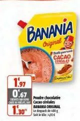 1.97 0.67  banania  original  poudre chocolatée car cacao céréales  1.30  od pod cacao  cereales  banania original le doypack de 400 g soit le bilo:4,93€ 