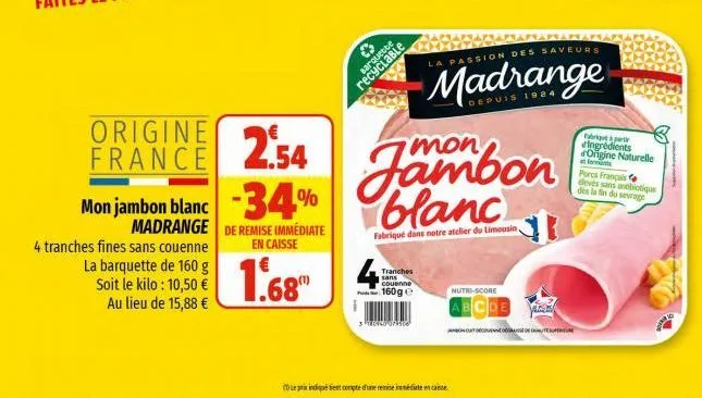 origine  france 2.54 mon jambon blanc -34%  madrange de remise immediate  en caisse  1.68  4 tranches fines sans couenne  la barquette de 160 g soit le kilo: 10,50 € au lieu de 15,88 €  ✪  barquette r