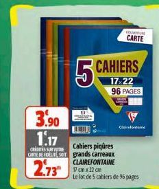 3.90  1.17  CREDITES SUR VOTRE CARTE DE FIDELITE, SOIT  2.73⁰  COUVERTURE  CARTE  5 CAHIERS  96 PAGES  MAST CARA  Clairefontaine  Cahiers piqûres grands carreaux CLAIREFONTAINE 17 cm x 22 cm  Le lot d