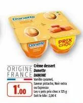 danette  donetto  origine donette france danone  1.00  crème dessert  prix  choc  vanille caramel,  saveur pistache, noir extra on expresso  les 4 pots prix chocx 125g sait le kilo: 2,00 € 
