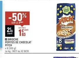 -50%  sur le 2  2%  soit par  €  83  brioche  pépites de chocolat pitch  x 8 (300 g)  le kg: 8€17 ou x2 6€10  pitch  x8 