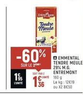 195  Entre Mont  Tendre meule  -60%  SUR LE 2  SOIT PAR 2  136  □EMMENTAL TENDRE MEULE 29% M.G. ENTREMONT 160 g  Le kg: 12€19 ou X2 8€50 