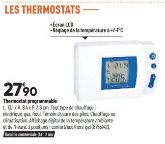 LES THERMOSTATS  -Ecran LCD  • Réglage de la température à +/-1°C  27⁹0  Thermostat programmable  L 13,1 x H. 8.4 x P. 3,6 cm. Tout type de chauffage: électrique, gaz, fioul. Témoin d'usure des piles.