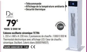 dx  jun  79°  1000/2000 w  colonne oscillante céramique tetra  l. 233 x l 660 x h. 230 mm. 2 puissances de chauffe: 1000/2000 w. thermostat électronique avec affichage led. cœur de chauffe: céramique.