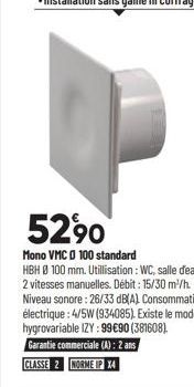 5290  Mono VMC 0 100 standard  HBH Ø 100 mm. Utillisation : WC, salle d'eau. 2 vitesses manuelles. Débit: 15/30 m³/h. Niveau sonore: 26/33 dB(A) Consommation électrique : 4/5W (934085). Existe le modè