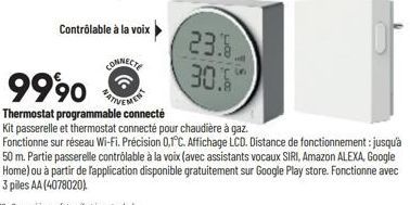 Contrôlable à la voix  CONNECT  23.8  30.6  9990  Thermostat programmable connecté  Kit passerelle et thermostat connecté pour chaudière à gaz. Fonctionne sur réseau Wi-Fi. Précision 0.1°C. Affichage 