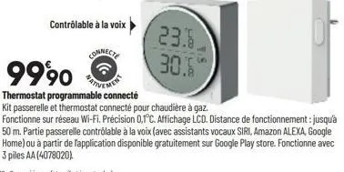 contrôlable à la voix  connect  23.8  30.6  9990  thermostat programmable connecté  kit passerelle et thermostat connecté pour chaudière à gaz. fonctionne sur réseau wi-fi. précision 0.1°c. affichage 