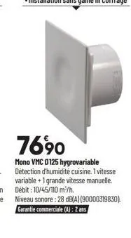 7690  mono vmc 0125 hygrovariable détection d'humidité cuisine. 1 vitesse variable + 1 grande vitesse manuelle. débit : 10/45/110 m³/h. niveau sonore: 28 db(a) (90000319830). garantie commerciale (a):
