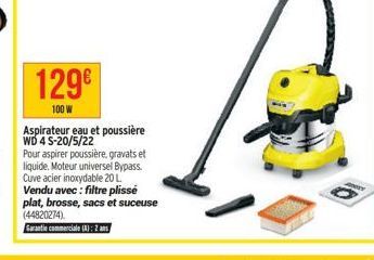 129€  100 W  Aspirateur eau et poussière WD 4 S-20/5/22  Pour aspirer poussière, gravats et liquide, Moteur universel Bypass. Cuve acier inoxydable 20 L. Vendu avec: filtre plissé plat, brosse, sacs e