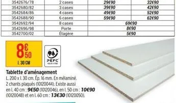 3542688/90 3542692/94  3542696/98 3542700/02  80  l 30 cm  pefc  tre  4 cases  6 cases  8 cases  tablette d'aménagement  l. 200 x 1. 30 cm. ép. 16 mm. en mélaminé.  porte  etagère  69€90  8(90 5490 