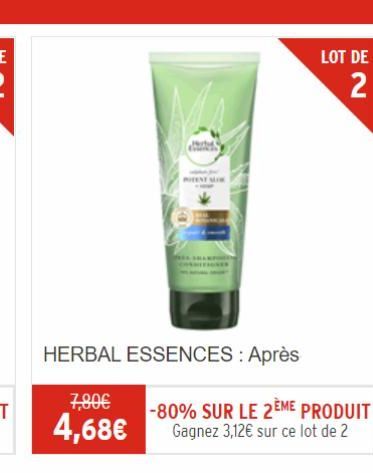 HERBAL ESSENCES : Après  7,80€  4,68€  -80% SUR LE 2ÈME PRODUIT Gagnez 3,12€ sur ce lot de 2  LOT DE  2 