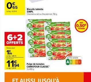 065  Lekg:4.33€  6+2  OFFERTS  Vindu sout  19⁹9  Lekg: 166 € Les po  1194  Leig:124€  Biscuits tablette  SIMPL  Chocolat au lait ou Chocolat noi, 150 g  Pulpe de tomates CARREFOUR CLASSIC" 3x400 g  AL