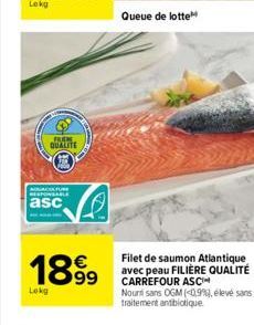 Lokg  FUR QUALITE  ACTURE RESPONSABLE  asc  18.99  €  Lokg  Queue de lotte  Filet de saumon Atlantique  avec peau FILIÈRE QUALITÉ CARREFOUR ASC  Nount sans OGM (<0,9%), élevé sans traitement antibioti