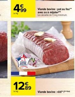 4.99  €  Lekg  Lekg  VIANDE BOVINE FRANCE  12⁹9  Viande bovine: pot au feu** avec os à mijoter La cassette de 1,5kg minimum.  Viande bovine: rôti**/** 