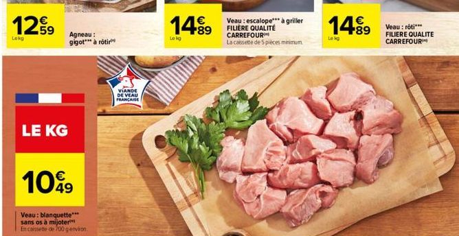 1259  Lokg  LE KG  Agneau: gigot*** à rôtir  1099  Veau: blanquette*** sans os à mijoter  En caissette de 700 g environ  VIANDE DE VEAU FRANCAISE  14.89  Lokg  Veau: escalope*** à griller FILIÈRE QUAL