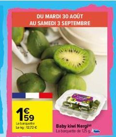 DU MARDI 30 AOÛT AU SAMEDI 3 SEPTEMBRE  €  15/199  La barquette  Le kg: 1272 €  Baby kiwi Nergi La barquette de 125 g 