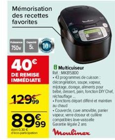 Mémorisation des recettes favorites  PC  750w 5 10  40€  DE REMISE IMMÉDIATE  12999  8999  dont 0.30 € d'éco-participation  Multicuiseur  Ref. MK815800 .43 programmes de cuisson : décongélation, soupe