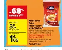 -68%  sur le 2 me  vendu seul  399  lekg: 5,48 €  le 2 produ  105  madeleines  extra moelleuses  ca madeleine  ker cadelac  saveur vanille de madagascar ou citron, par 24 sachets, 600 g. soit les 2 pr
