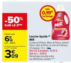 -50%  SUR LE 2⁰ME  Vendu sout  6  LeL: 412 €  Le 2 produ  3%9  09  Lessive liquide  MIR  SOIT  0,19€ Le lavage  Couleurs & Fibres, Blanc & Fibres, Laine & Fibres, Noir & Fibres ou Sain & Fraicheur,  H