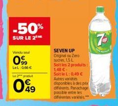 -50%  SUR LE 2  Vendu seul  099  LeL: 066 € Le 2 produ  049  SEVEN UP  Original ou Zero  sucres, 1,5 L  Soit les 2 produits: 1,48 €-Soit le L: 0,49 € Autres variétés disponibles à des prix différents.