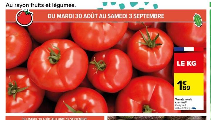 Au rayon fruits et légumes.  DU MARDI 30 AOÛT AU SAMEDI 3 SEPTEMBRE  LE KG  89  Tomate ronde charnue  Catégorie 1, calibre 82102 g  