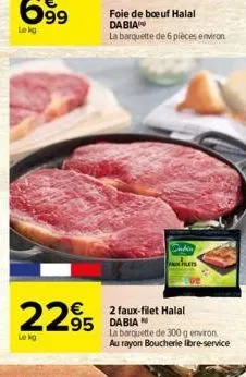 2295  le kg  foie de bœuf halal dabia  la barquette de 6 pièces environ  2 faux-filet halal  95 dabian  t  la barquette de 300 g environ au rayon boucherie libre-service 