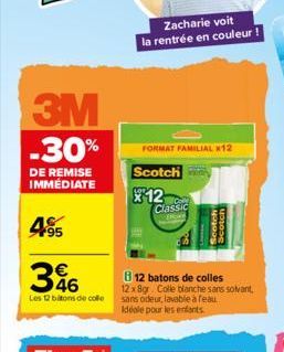 3M  -30%  DE REMISE IMMEDIATE  495  346  Les 12 bitons de colle  Zacharie voit la rentrée en couleur !  FORMAT FAMILIAL *12  Scotch  12  Classic  B12 batons de colles 12x8gr. Colle blanche sans solvan