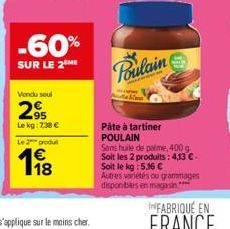 -60%  SUR LE 2 ME  Vendu soul  2,95  Le kg: 7:38 €  Le 2 produ  1⁹8  Poulain  &  Pâte à tartiner POULAIN  Sans huile de paime, 400 g Soit les 2 produits: 4,13 € - Soit le kg : 5,16 € Autres variétés o