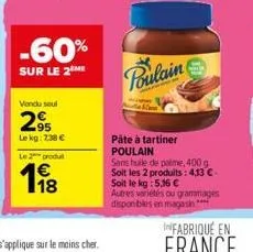 -60%  sur le 2 me  vendu soul  2,95  le kg: 7:38 €  le 2 produ  1⁹8  poulain  &  pâte à tartiner poulain  sans huile de paime, 400 g soit les 2 produits: 4,13 € - soit le kg : 5,16 € autres variétés o