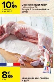 10%9  La barquette  Le kg: 3.63 €  00  Le kg  €  Cuisses de poulet Halal La barquette de 3 kg Au rayon Boucherie-volaille libre service  Lapin entier sous fourreau Halal 