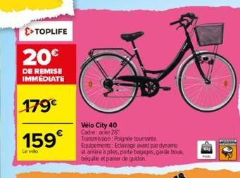 >TOPLIFE  20€  DE REMISE IMMÉDIATE  179€  159€  Le velo  Vélo City 40 Cadre: acier 26 Transmission: Poignée tournante Equipements: Eclairage avant par dynamo et armere à ples, porte bagages, garde bou