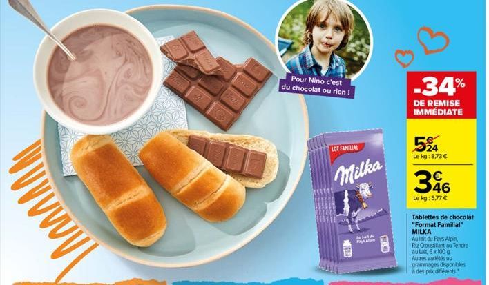 Monal  TARY  Pour Nino c'est du chocolat ou rien!  LOT FAMILIAL  Milka  delat de Pages Agn  FULC AD  -34%  DE REMISE IMMÉDIATE  524  Le kg: 8.73 €  346  Le kg: 5,77 €  Tablettes de chocolat "Format Fa