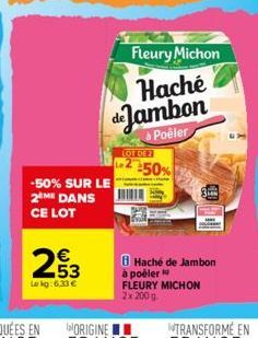 253  €  Lokg: 6,33 €  -50% SUR LE 2ME DANS CE LOT  Haché de Jambon  Poêler  LOT DE 2  2-50%  Fleury Michon  Haché de Jambon à poêler FLEURY MICHON 2x 200 g 