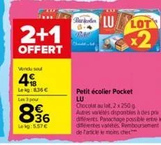 2+1  offert  vendu soul  418  le kg: 8.36 € les 3 pour  836  lekg: 5.57 €  pacoller  lot  x2  petit écolier pocket lu  chocolat au lat, 2 x 250g  autres variétés disponibles à des pris différents. pan