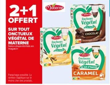 2+1  OFFERT  SUR TOUT ONCTUEUX VÉGÉTAL DE MATERNE Selon disponibilités en magasin  Panachage possible. La remise s'applique sur le moins cher des produits.  Materne  Materno Onctueux  Végétal  VANILLE