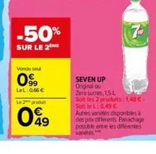 vendu seul  099  lel: 0,66 €  -50%  sur le 2 me  le 2 produt  049  7  seven up original ou  zero sucres, 1,5 l  soit les 2 produits: 1,48 € soit le l: 0,49 € autres variés disponibles à des prix diffé